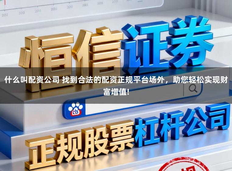 什么叫配资公司 找到合法的配资正规平台场外，助您轻松实现财富增值!