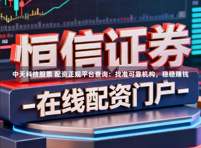 中天科技股票 配资正规平台查询：找准可靠机构，稳稳赚钱